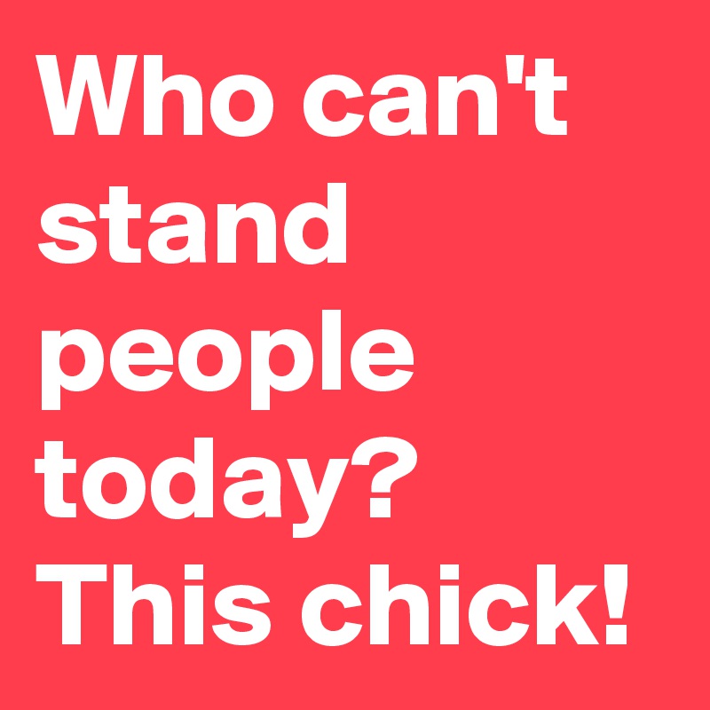 Who can't stand people today? This chick! 