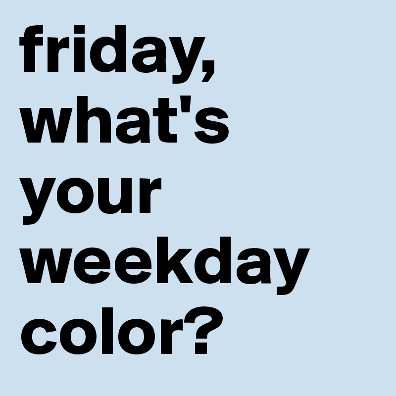 friday, what's your weekday color?