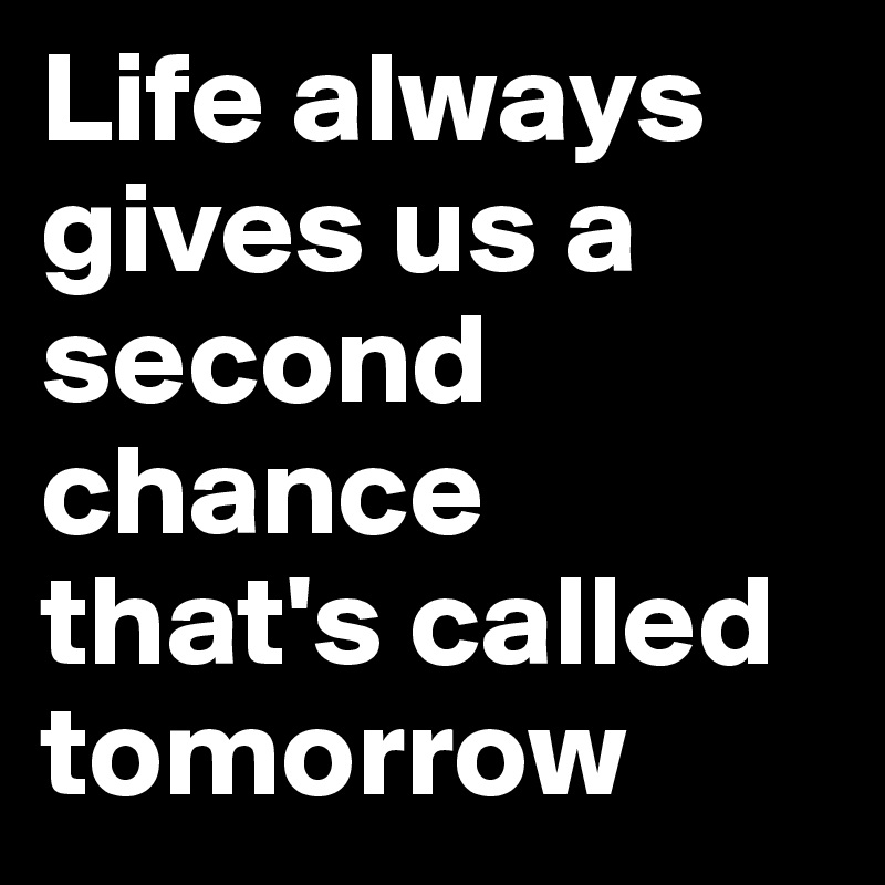 Life always gives us a second chance that's called tomorrow