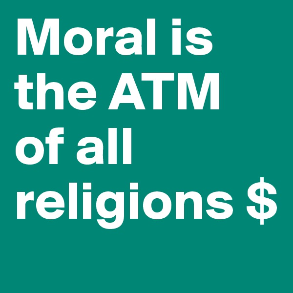 Moral is the ATM of all religions $