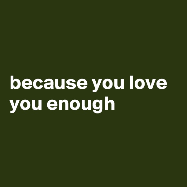 


because you love you enough


