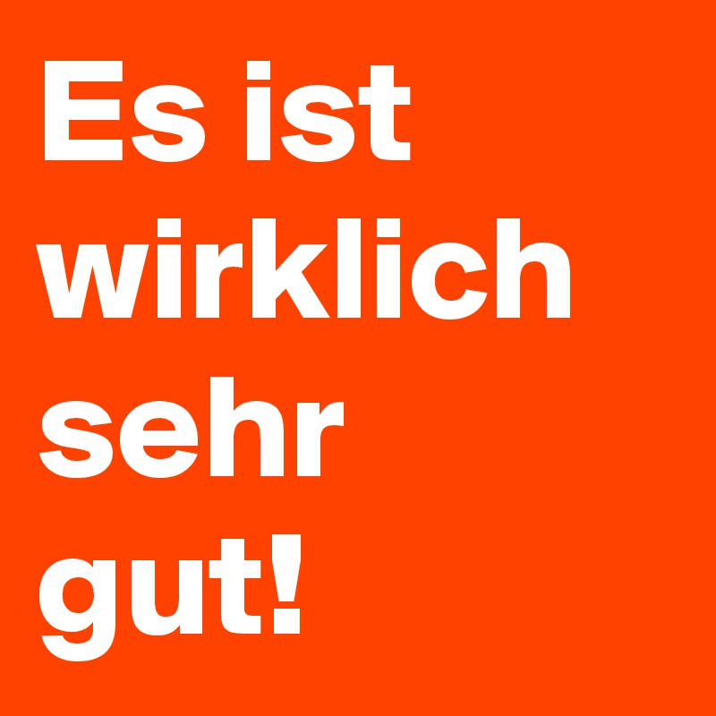 Es ist wirklich sehr gut!