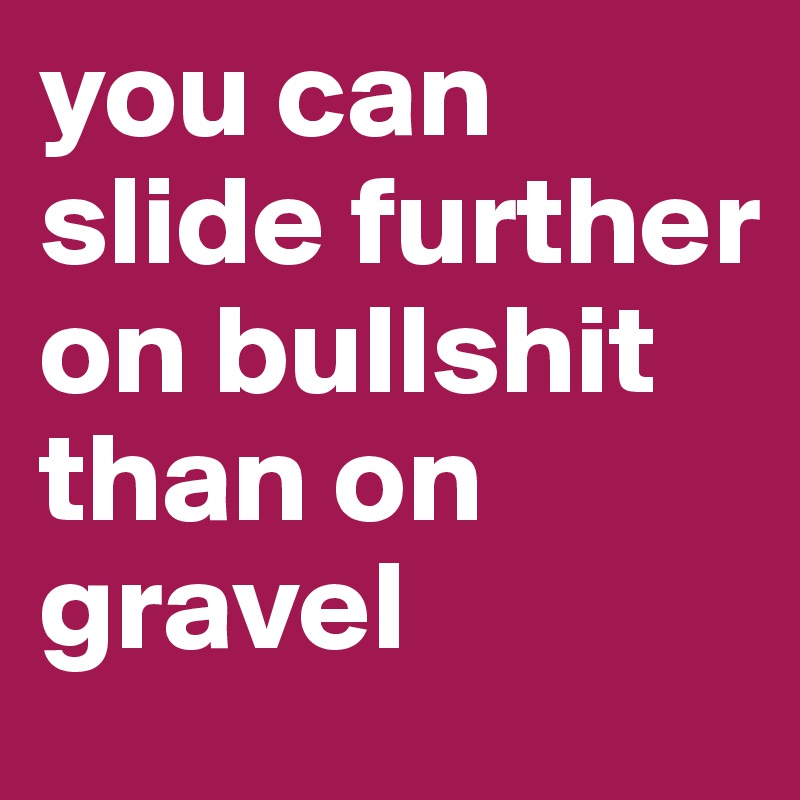 you can slide further on bullshit than on gravel