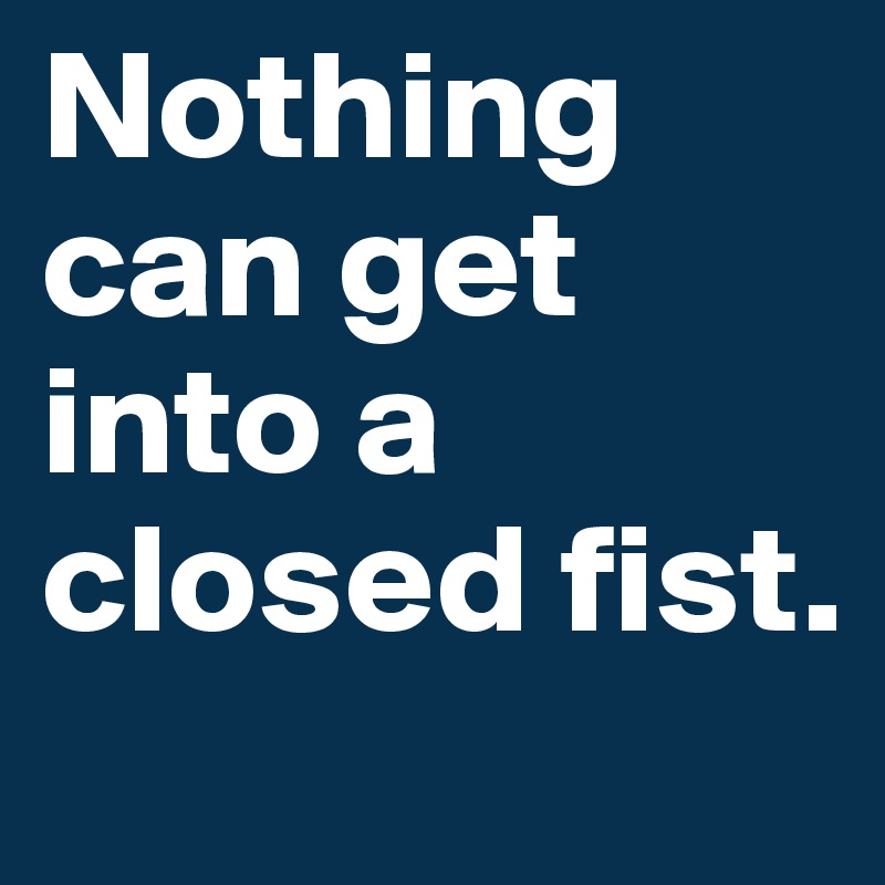 Nothing can get into a closed fist.