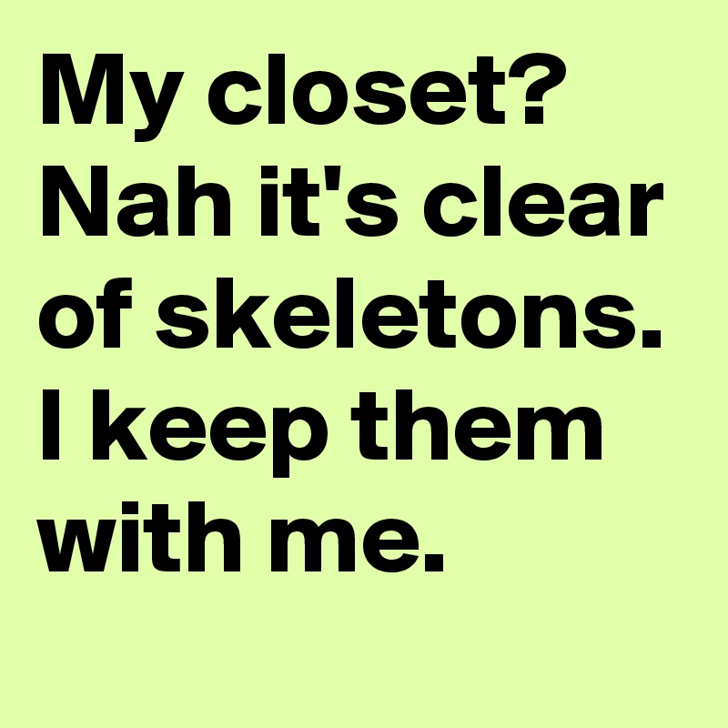 My closet? Nah it's clear of skeletons. I keep them with me. 