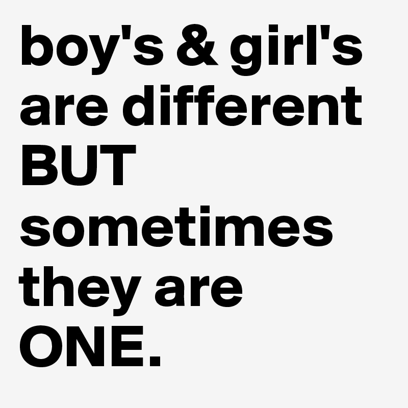 boy's & girl's are different BUT
sometimes they are ONE.