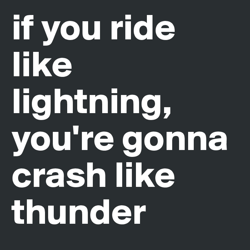 if you ride like lightning, you're gonna crash like thunder - Post by  project7 on Boldomatic