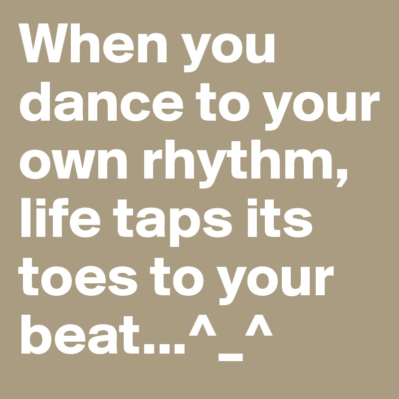 When you dance to your own rhythm, life taps its toes to your beat...^_^