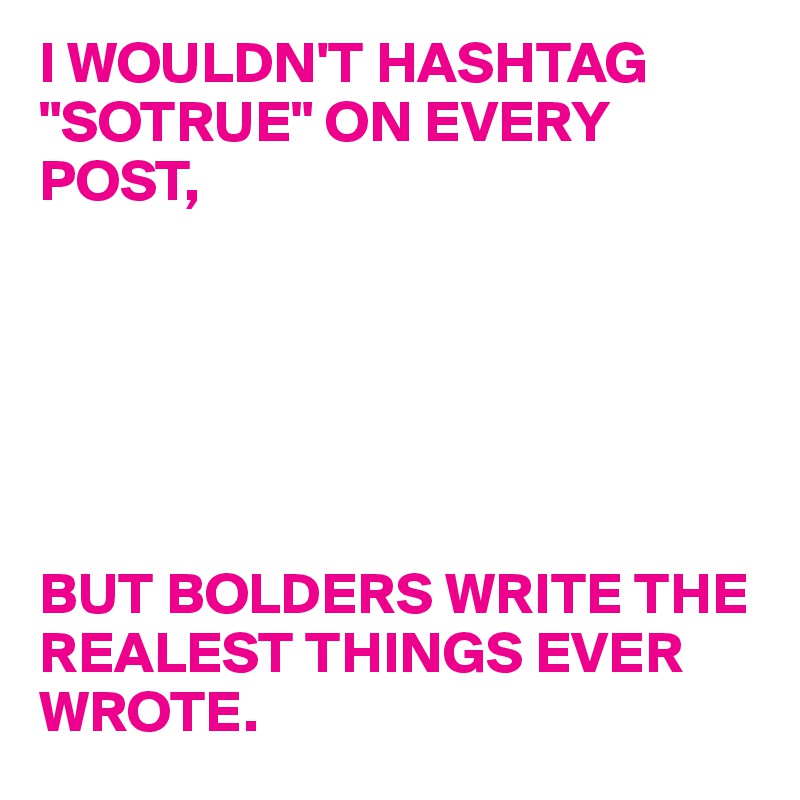 I WOULDN'T HASHTAG "SOTRUE" ON EVERY POST, 






BUT BOLDERS WRITE THE REALEST THINGS EVER WROTE. 