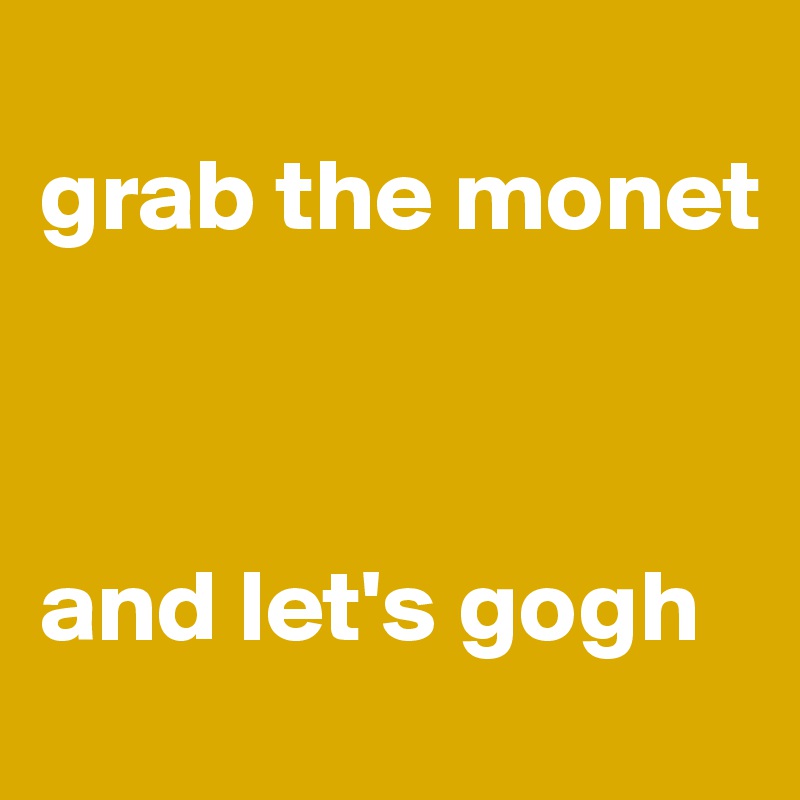 
grab the monet     



and let's gogh