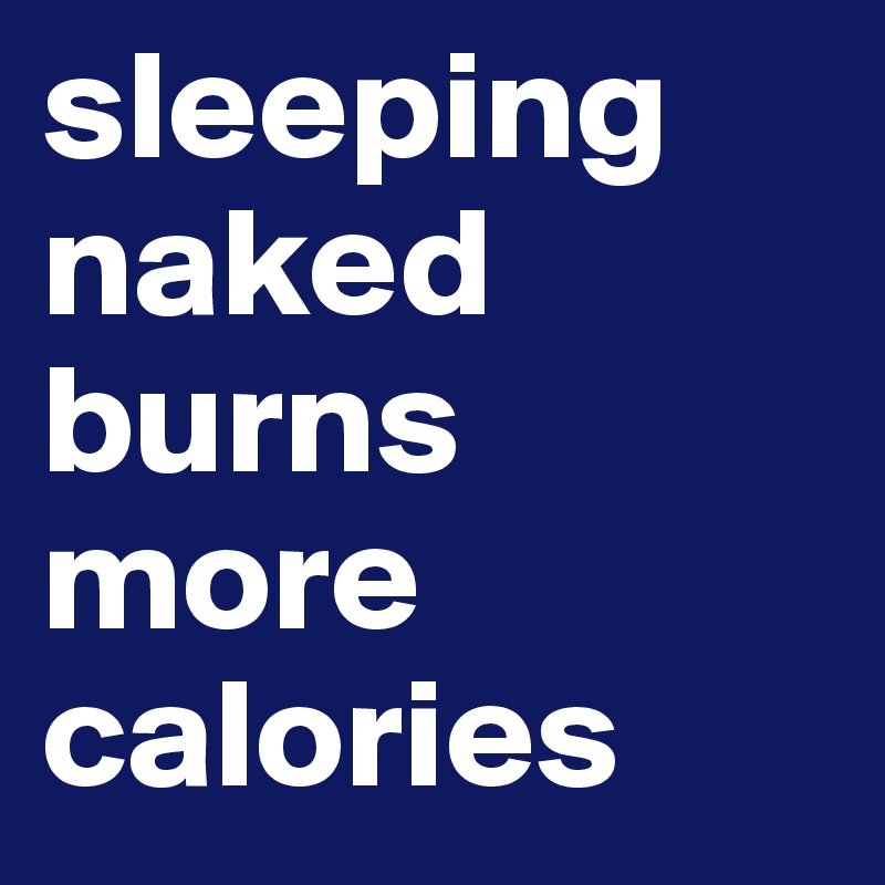 sleeping
naked burns more
calories