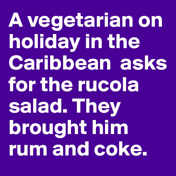 A vegetarian on holiday in the Caribbean  asks for the rucola salad. They brought him rum and coke. 