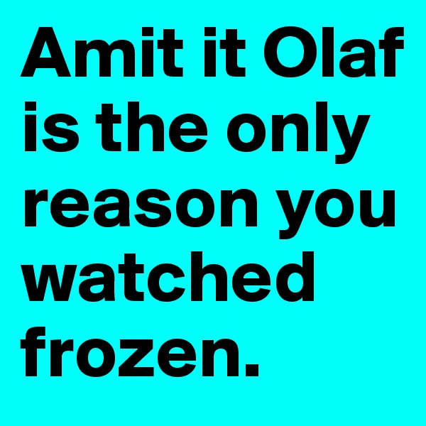 Amit it Olaf is the only reason you watched frozen.               