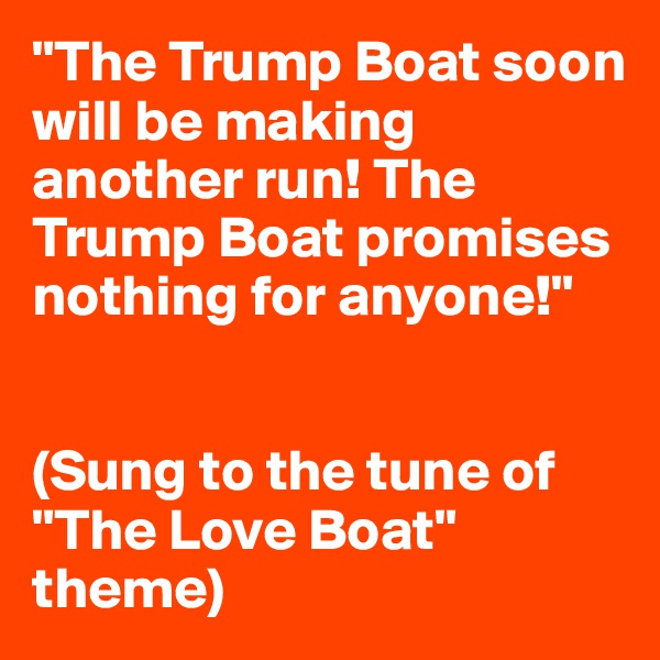 "The Trump Boat soon will be making another run! The Trump Boat promises nothing for anyone!"


(Sung to the tune of "The Love Boat" theme)