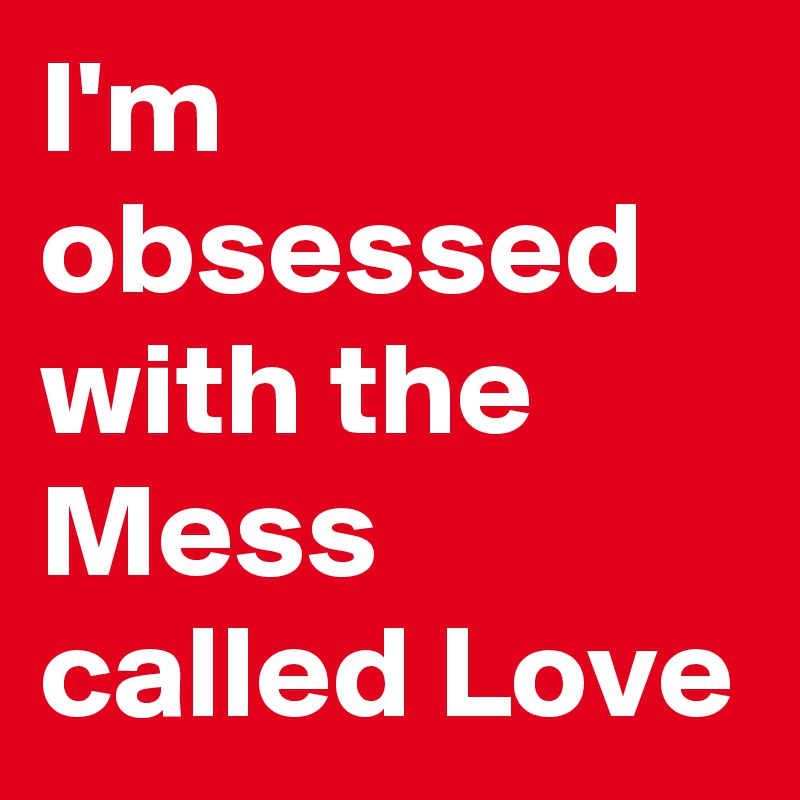 I'm obsessed with the Mess called Love