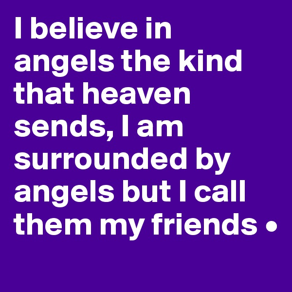 I believe in angels the kind that heaven sends, I am surrounded by angels but I call them my friends •