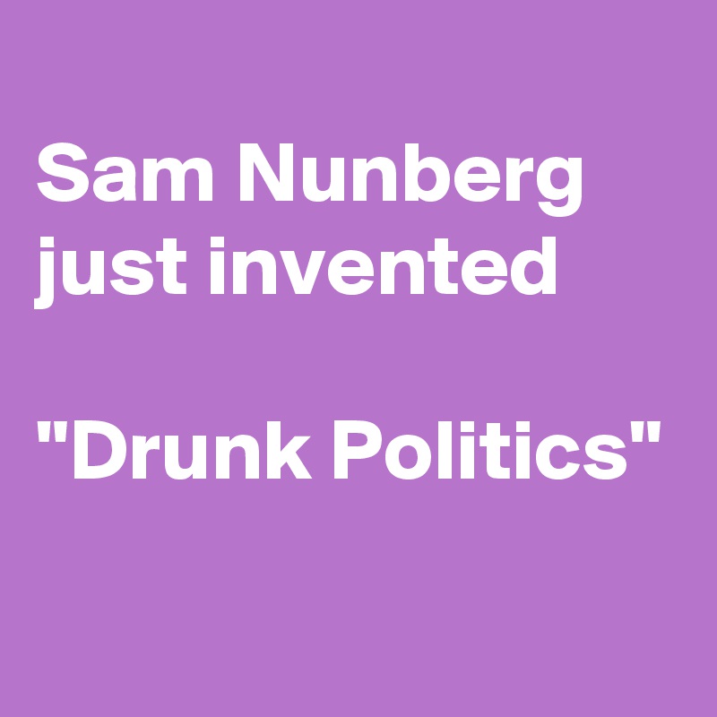 
Sam Nunberg just invented
 
"Drunk Politics"
