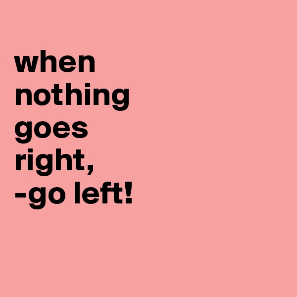 
when
nothing
goes
right,
-go left!

