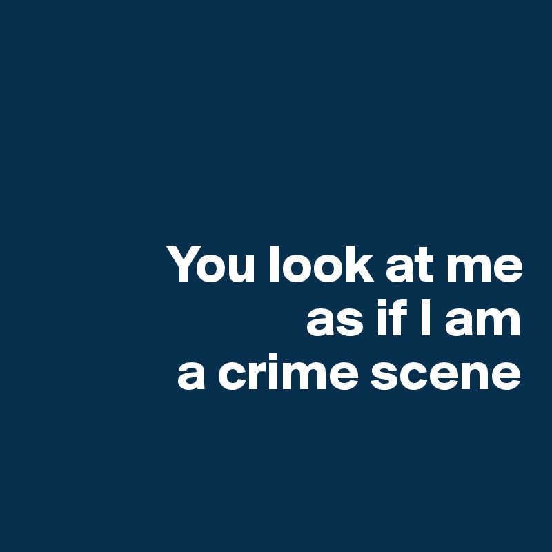 



             You look at me 
                          as if I am 
              a crime scene

