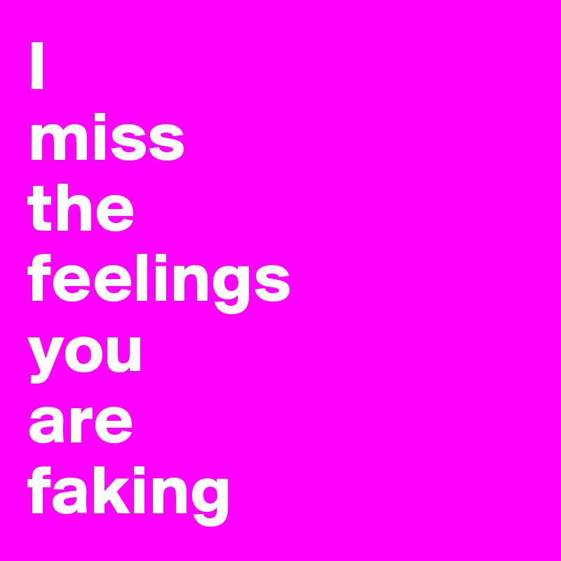 I
miss
the
feelings
you
are
faking