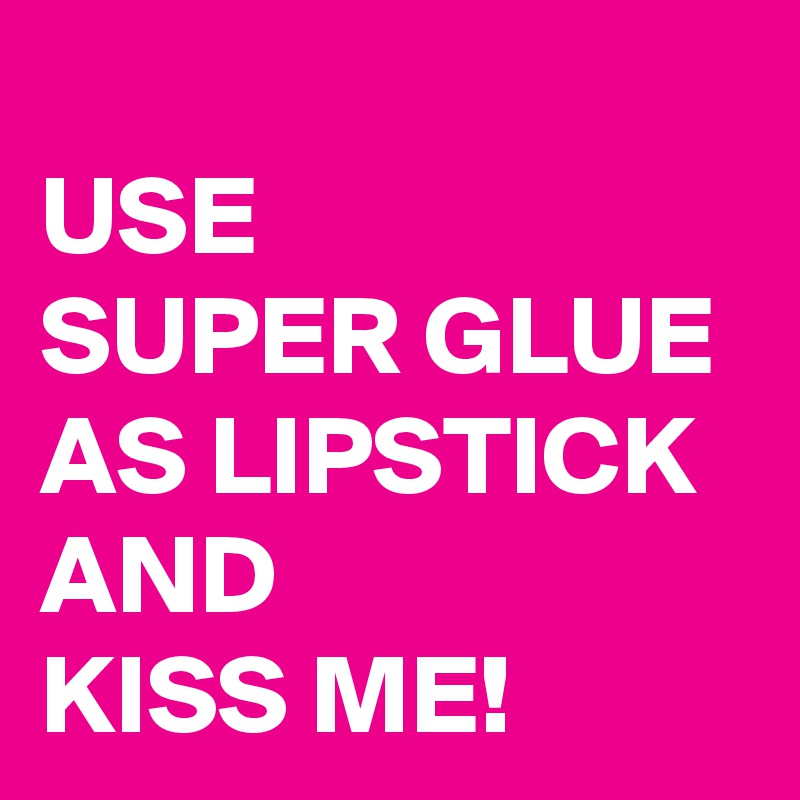 
USE 
SUPER GLUE AS LIPSTICK AND 
KISS ME!