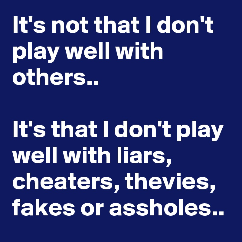 It's not that I don't play well with others..

It's that I don't play well with liars, cheaters, thevies, fakes or assholes..