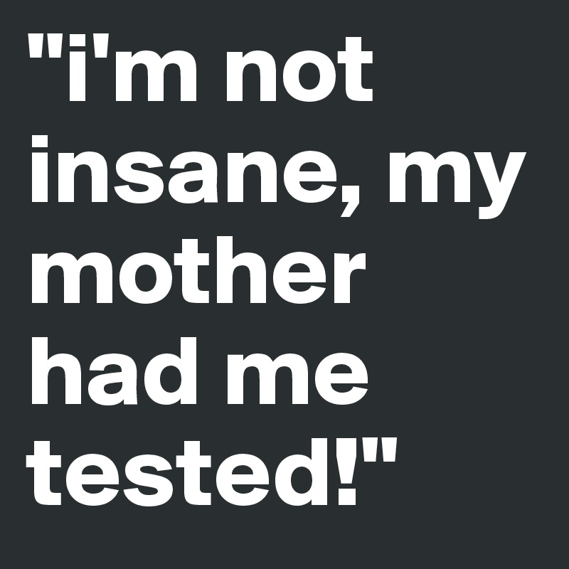 "i'm not insane, my mother had me tested!"