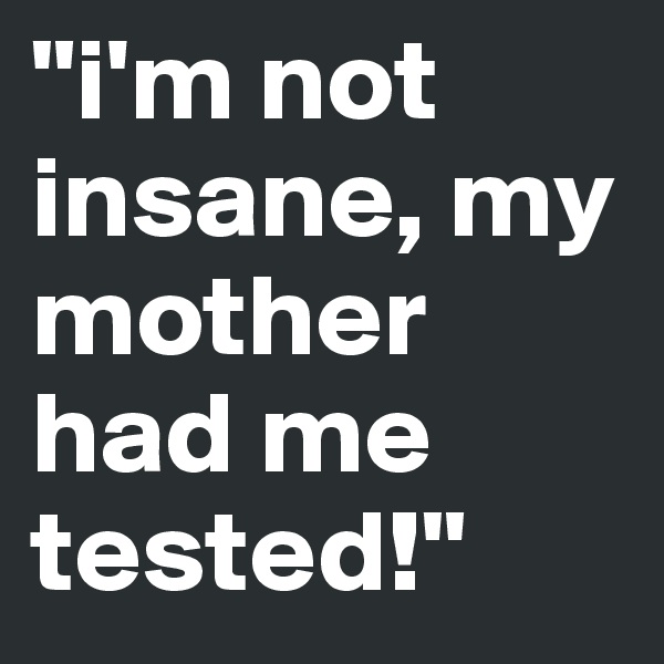 "i'm not insane, my mother had me tested!"