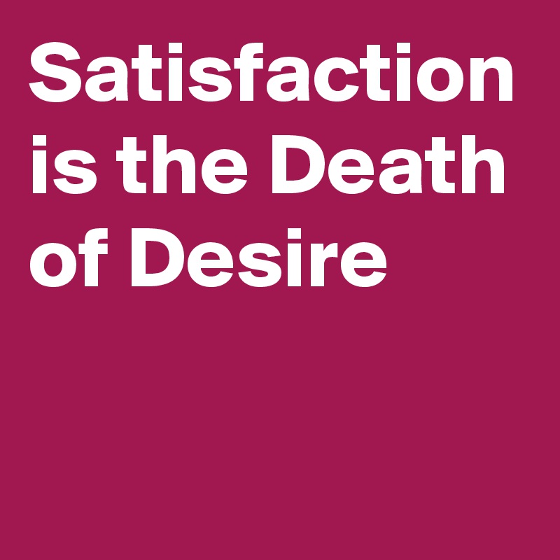 Satisfaction is the Death of Desire
