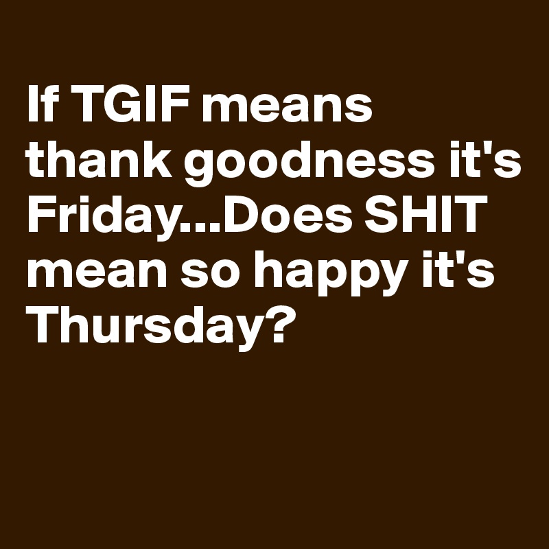 If TGIF means thank goodness it's Friday...Does SHIT mean so happy it's