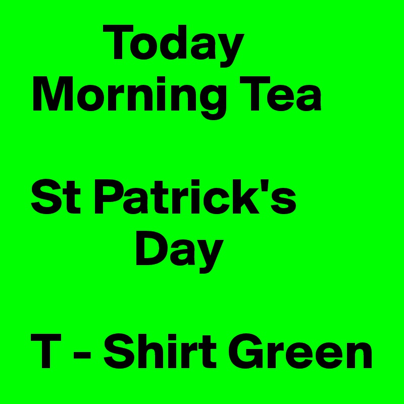         Today
 Morning Tea

 St Patrick's           
           Day

 T - Shirt Green
