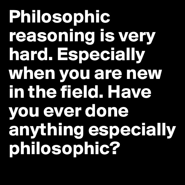 Philosophic reasoning is very hard. Especially when you are new in the field. Have you ever done anything especially philosophic?