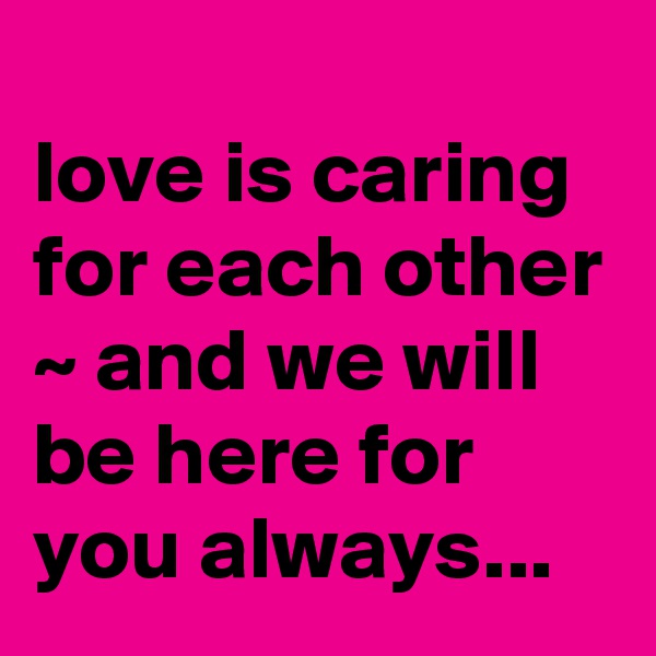 
love is caring for each other ~ and we will be here for you always...