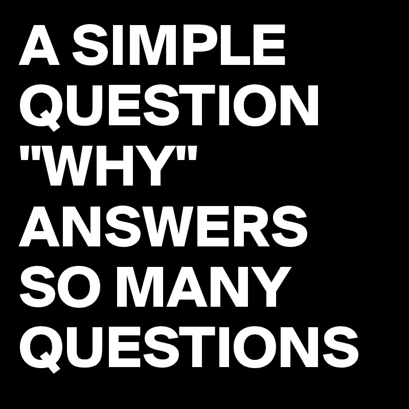 A SIMPLE QUESTION
"WHY" ANSWERS SO MANY QUESTIONS