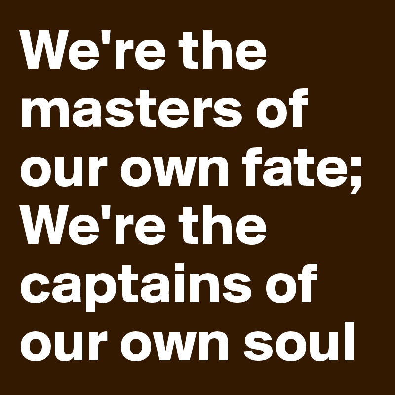 We're the masters of our own fate;
We're the captains of our own soul