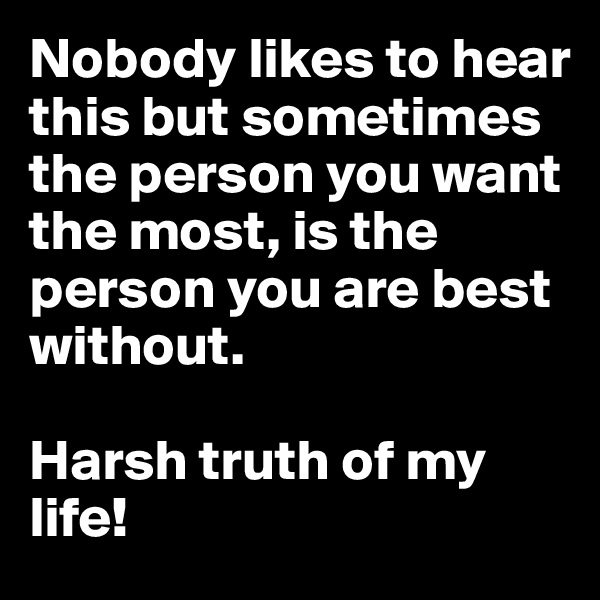 Nobody likes to hear this but sometimes the person you want the most, is the person you are best without.

Harsh truth of my life!