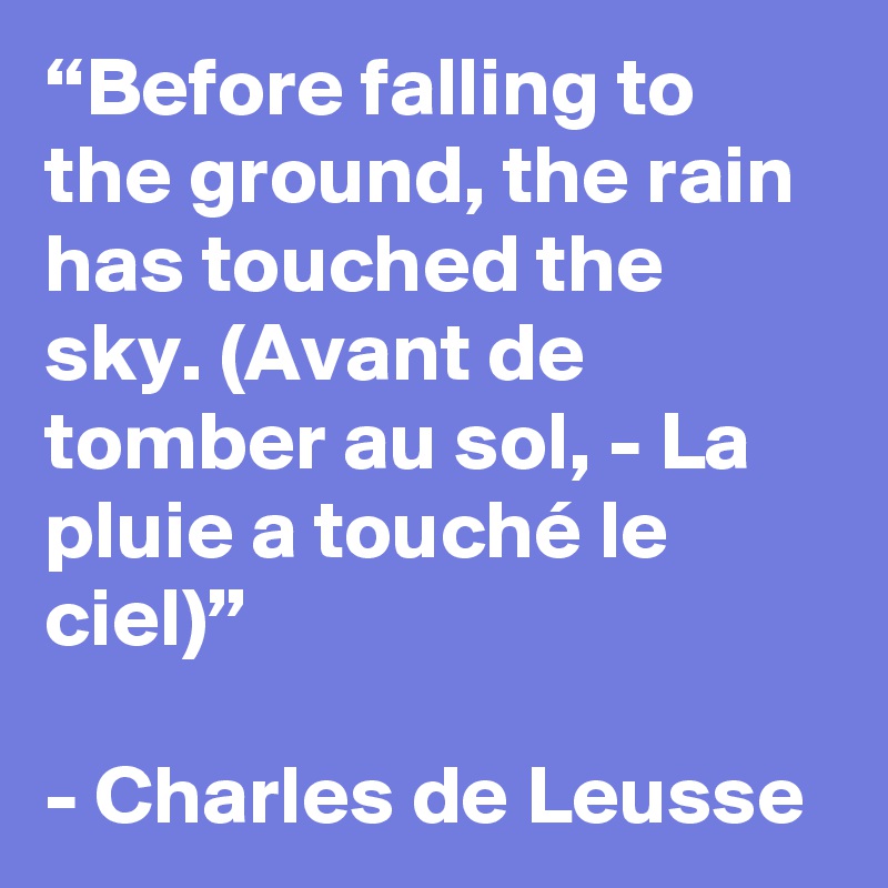 “Before falling to the ground, the rain has touched the sky. (Avant de tomber au sol, - La pluie a touché le ciel)”

- Charles de Leusse