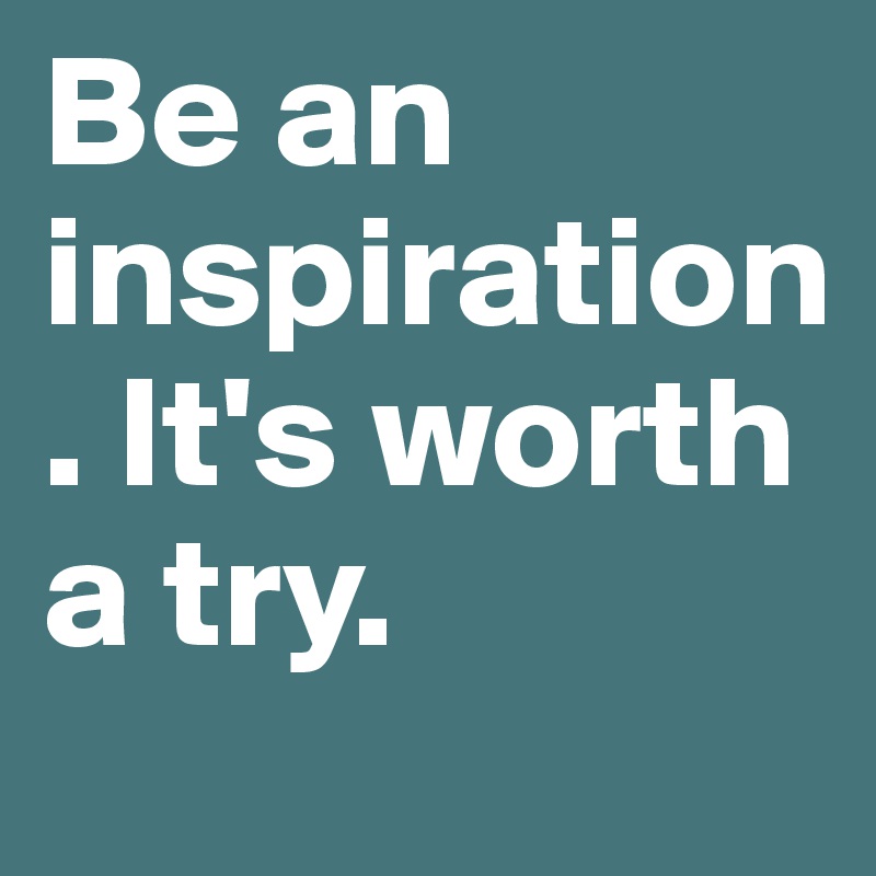 Be an inspiration. It's worth a try. 