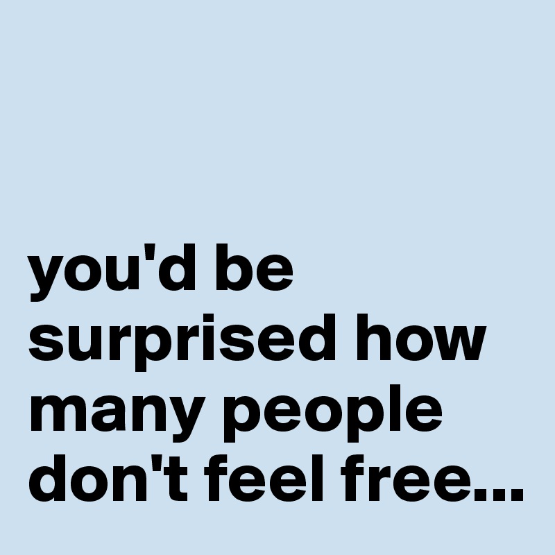 


you'd be surprised how many people don't feel free...