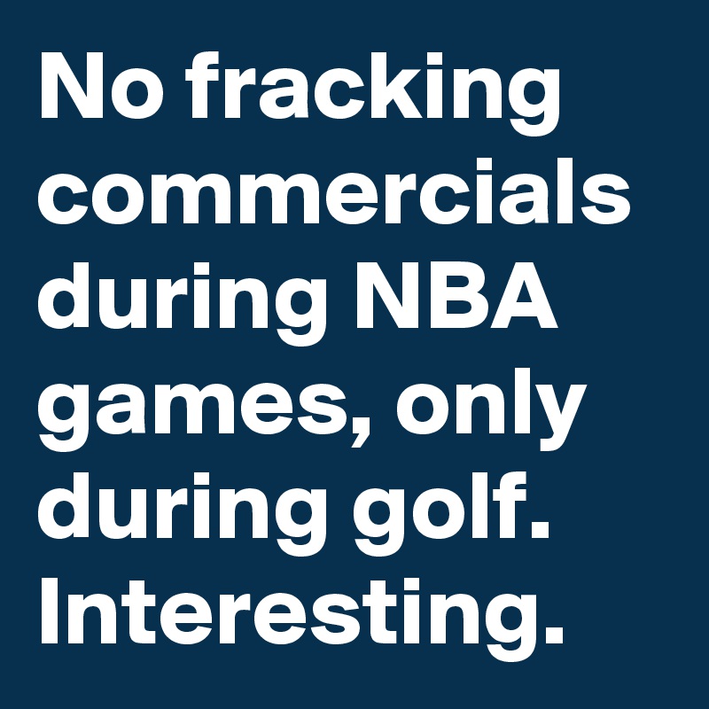 No fracking commercials during NBA games, only during golf. Interesting.