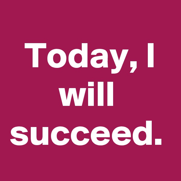 Today, I will succeed.