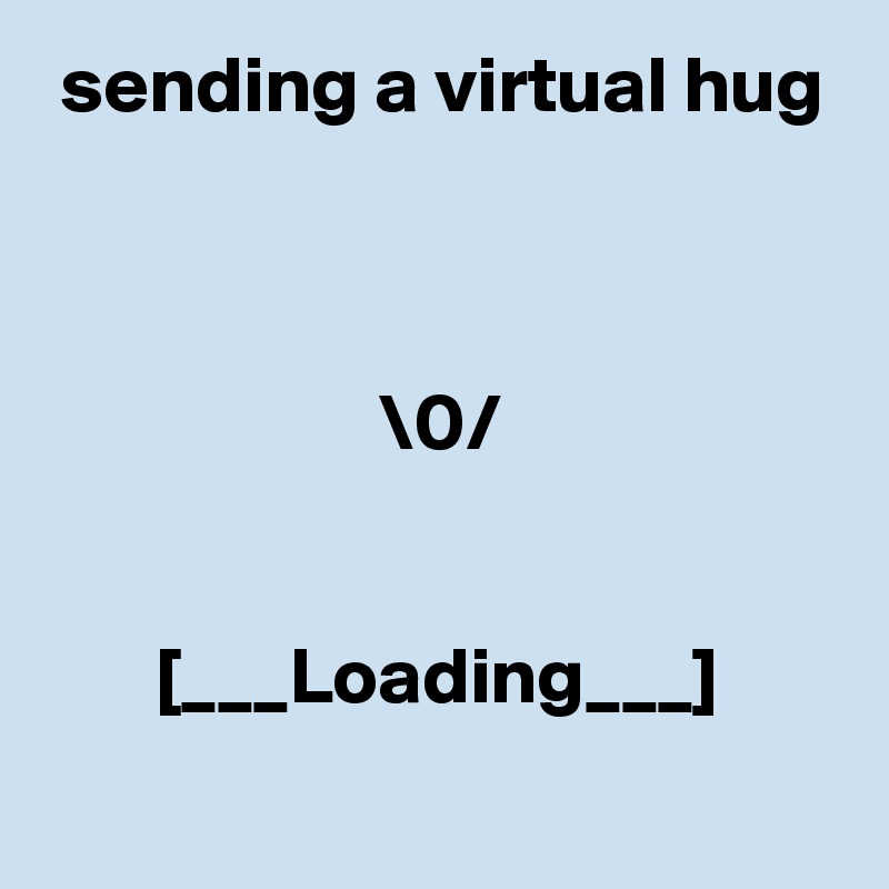  sending a virtual hug



                     \0/  


       [___Loading___]
