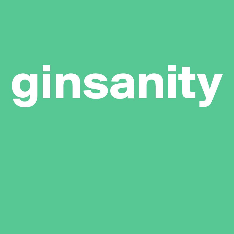 
ginsanity

