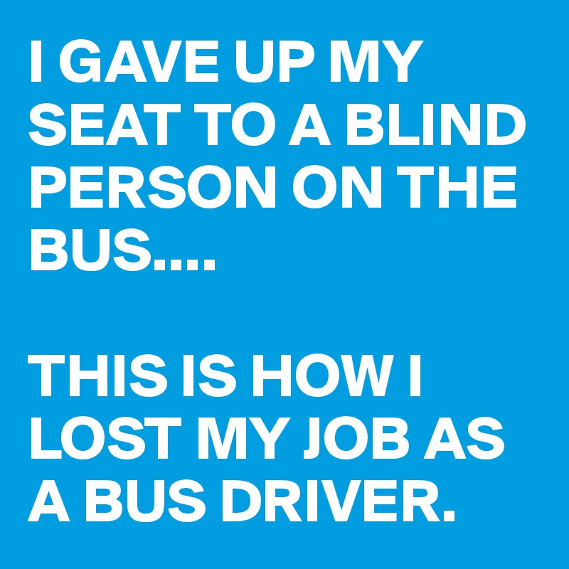 I GAVE UP MY SEAT TO A BLIND PERSON ON THE BUS....

THIS IS HOW I LOST MY JOB AS A BUS DRIVER.