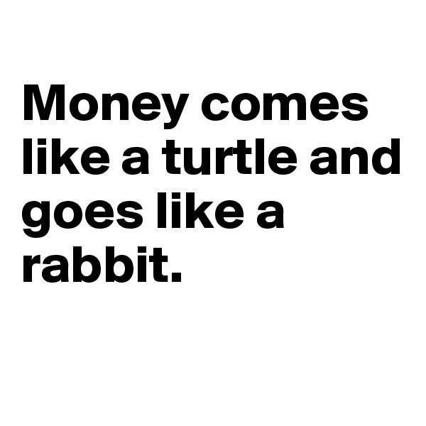 
Money comes like a turtle and goes like a rabbit. 

