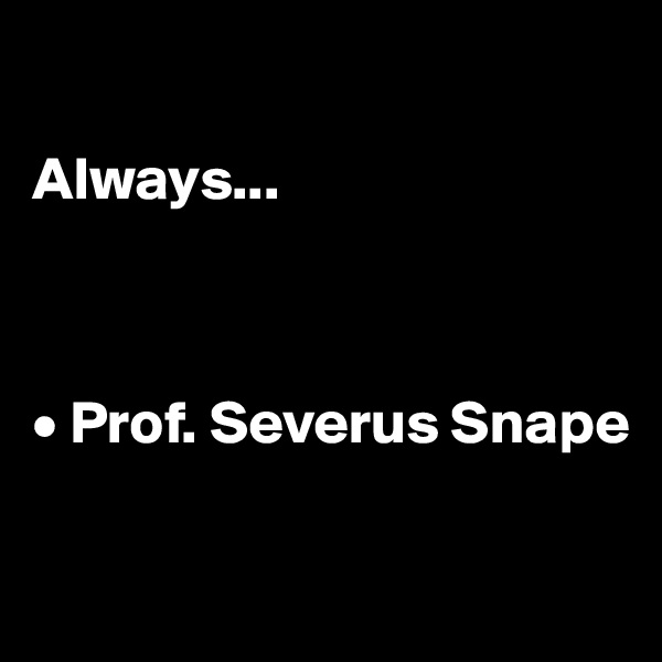 

Always...



• Prof. Severus Snape

