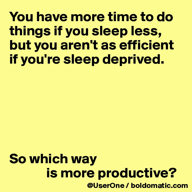 You have more time to do things if you sleep less, but you aren't as efficient if you're sleep deprived.






So which way 
             is more productive?