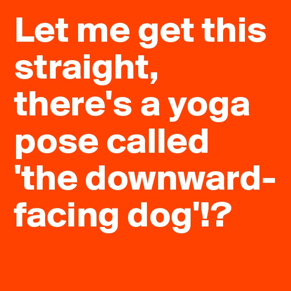 Let me get this straight, there's a yoga pose called 'the downward-facing dog'!? 