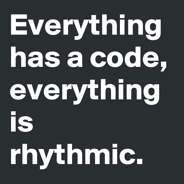 Everything has a code, everything is rhythmic.