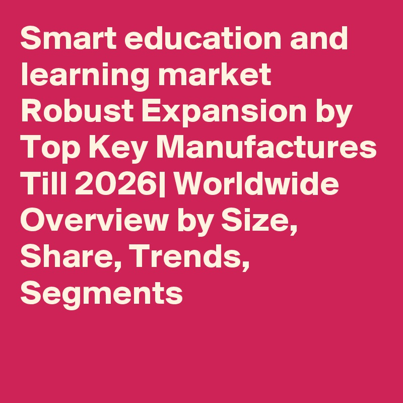Smart education and  learning market Robust Expansion by Top Key Manufactures Till 2026| Worldwide Overview by Size, Share, Trends, Segments
